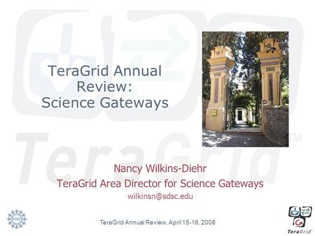 TeraGrid Annual Review: Science Gateways Nancy Wilkins-Diehr TeraGrid Area Director for Science Gateways TeraGrid Annual Review, April.