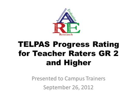 TELPAS Progress Rating for Teacher Raters GR 2 and Higher Presented to Campus Trainers September 26, 2012.