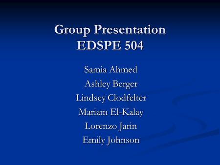 Group Presentation EDSPE 504 Samia Ahmed Ashley Berger Lindsey Clodfelter Mariam El-Kalay Lorenzo Jarin Emily Johnson.