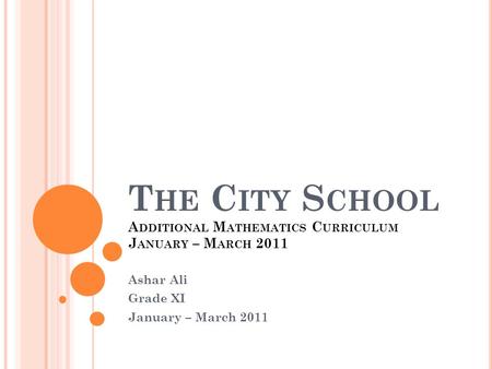 T HE C ITY S CHOOL A DDITIONAL M ATHEMATICS C URRICULUM J ANUARY – M ARCH 2011 Ashar Ali Grade XI January – March 2011.