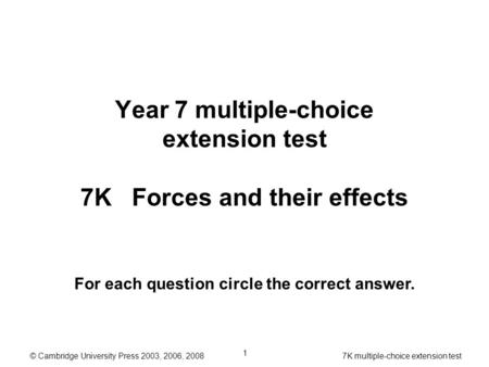 © Cambridge University Press 2003, 2006, 2008 7K multiple-choice extension test 1 Year 7 multiple-choice extension test 7K Forces and their effects For.