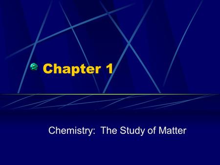 Chapter 1 Chemistry: The Study of Matter. What is Chemistry? The study of matter, its composition, properties, and the changes it undergoes Applied Chemistry.