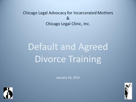 Chicago Legal Advocacy for Incarcerated Mothers & Chicago Legal Clinic, Inc. Default and Agreed Divorce Training January 16, 2013.