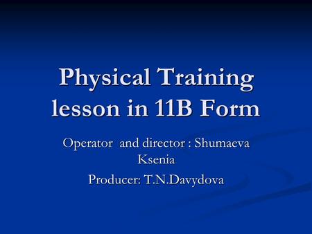 Physical Training lesson in 11B Form Operator and director : Shumaeva Ksenia Producer: T.N.Davydova.