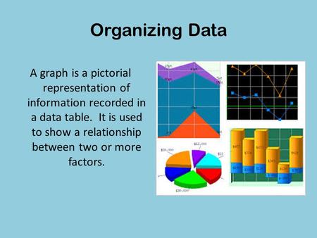 Organizing Data A graph is a pictorial representation of information recorded in a data table. It is used to show a relationship between two or more factors.