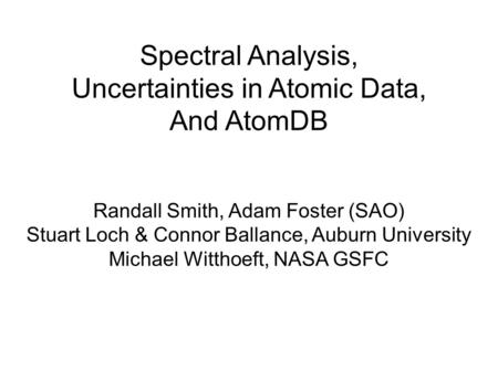 Spectral Analysis, Uncertainties in Atomic Data, And AtomDB Randall Smith, Adam Foster (SAO) Stuart Loch & Connor Ballance, Auburn University Michael Witthoeft,