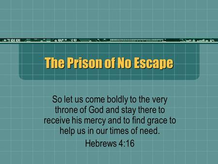 The Prison of No Escape So let us come boldly to the very throne of God and stay there to receive his mercy and to find grace to help us in our times of.