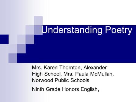 Understanding Poetry Mrs. Karen Thornton, Alexander High School, Mrs. Paula McMullan, Norwood Public Schools Ninth Grade Honors English,