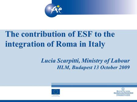 The contribution of ESF to the integration of Roma in Italy Lucia Scarpitti, Ministry of Labour HLM, Budapest 13 October 2009.