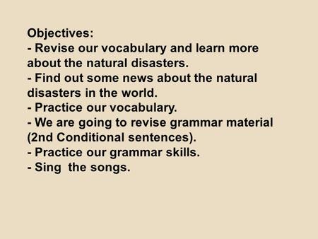 Objectives: - Revise our vocabulary and learn more about the natural disasters. - Find out some news about the natural disasters in the world. - Practice.