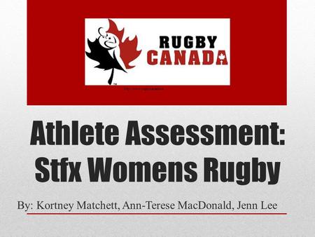 Athlete Assessment: Stfx Womens Rugby By: Kortney Matchett, Ann-Terese MacDonald, Jenn Lee