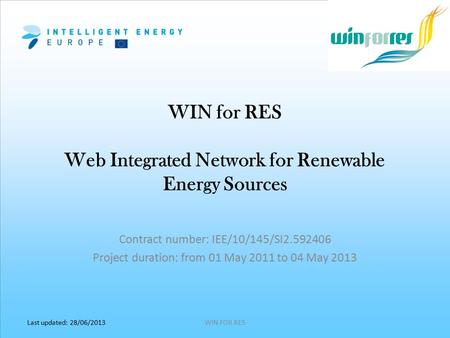 Last updated: 28/06/2013 WIN for RES Web Integrated Network for Renewable Energy Sources WIN FOR RES Contract number: IEE/10/145/SI2.592406 Project duration: