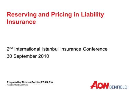 Reserving and Pricing in Liability Insurance 2 nd International Istanbul Insurance Conference 30 September 2010 Prepared by Thomas Cordier, FCAS, FIA Aon.