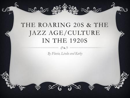 THE ROARING 20S & THE JAZZ AGE/CULTURE IN THE 1920S By Flavia, Linda and Kathy.