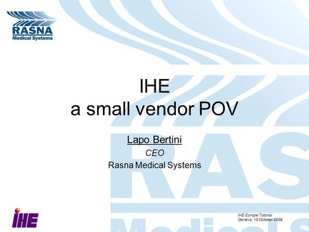 IHE Europe Tutorial Geneva, 10 October 2006 IHE a small vendor POV Lapo Bertini CEO Rasna Medical Systems.