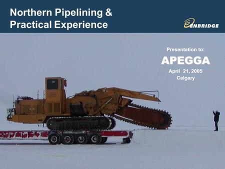 1 Northern Pipelining & Practical Experience Presentation to:APEGGA April 21, 2005 Calgary.