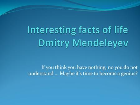 If you think you have nothing, no you do not understand... Maybe it's time to become a genius?