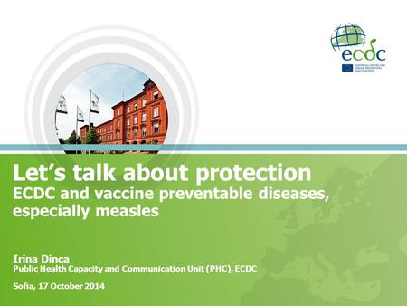 Let’s talk about protection ECDC and vaccine preventable diseases, especially measles Irina Dinca Public Health Capacity and Communication Unit (PHC),