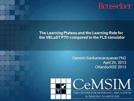 Ganesh Sankaranarayanan PhD April 24, 2013 Orlando/ASE 2013 The Learning Plateau and the Learning Rate for the VBLaST PT© compared to the FLS simulator.