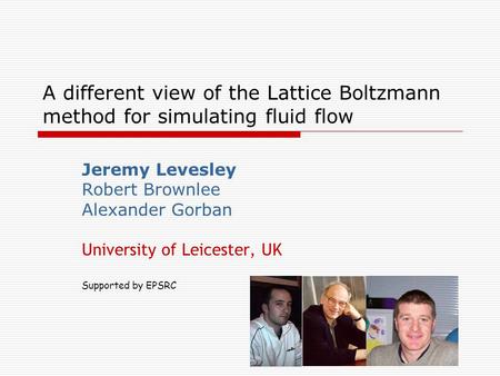 1 A different view of the Lattice Boltzmann method for simulating fluid flow Jeremy Levesley Robert Brownlee Alexander Gorban University of Leicester,