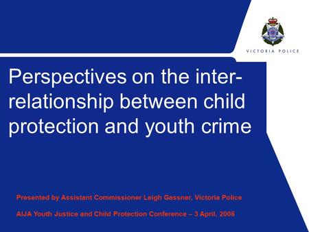 Sub Title Perspectives on the inter- relationship between child protection and youth crime Presented by Assistant Commissioner Leigh Gassner, Victoria.