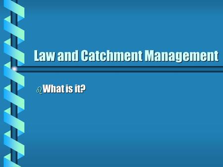 Law and Catchment Management b What is it?. Cont. The Presentation b Theory of Catchment Management b Integrated Water resources Management b Water Management: