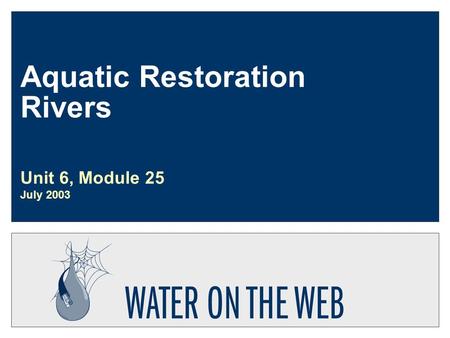 Aquatic Restoration Rivers Unit 6, Module 25 July 2003.