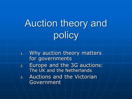 Auction theory and policy 1. Why auction theory matters for governments 2. Europe and the 3G auctions: The UK and the Netherlands 3. Auctions and the Victorian.