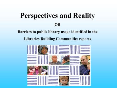 Perspectives and Reality OR Barriers to public library usage identified in the Libraries Building Communities reports.