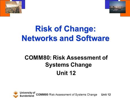 University of Sunderland COMM80 Risk Assessment of Systems ChangeUnit 12 Risk of Change: Networks and Software COMM80: Risk Assessment of Systems Change.