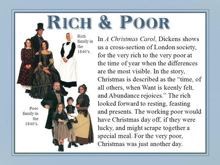 In A Christmas Carol, Dickens shows us a cross-section of London society, for the very rich to the very poor at the time of year when the differences are.