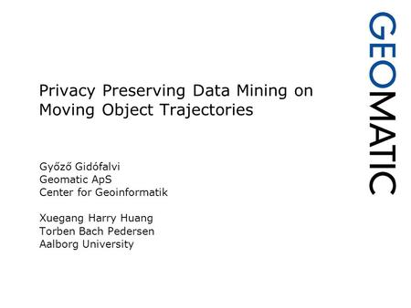 Privacy Preserving Data Mining on Moving Object Trajectories Győző Gidófalvi Geomatic ApS Center for Geoinformatik Xuegang Harry Huang Torben Bach Pedersen.