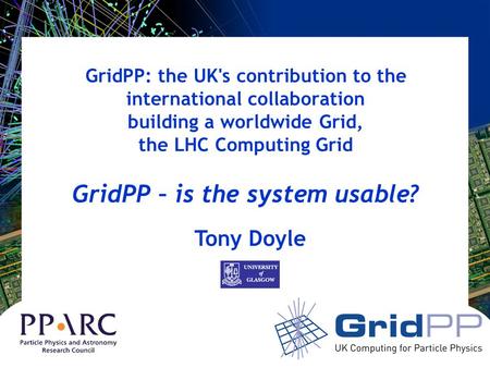 GridPP: the UK's contribution to the international collaboration building a worldwide Grid, the LHC Computing Grid GridPP – is the system usable? Tony.