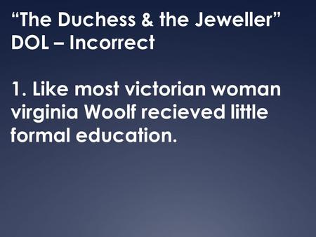 “The Duchess & the Jeweller” DOL – Incorrect 1. Like most victorian woman virginia Woolf recieved little formal education.