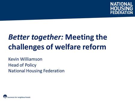 Better together: Meeting the challenges of welfare reform Kevin Williamson Head of Policy National Housing Federation.