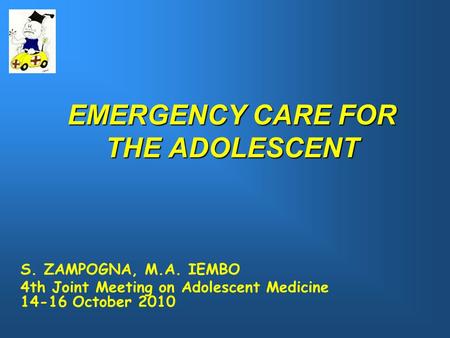 EMERGENCY CARE FOR THE ADOLESCENT S. ZAMPOGNA, M.A. IEMBO 4th Joint Meeting on Adolescent Medicine 14-16 October 2010.