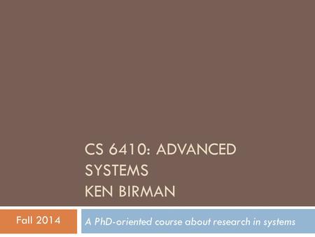 CS 6410: ADVANCED SYSTEMS KEN BIRMAN A PhD-oriented course about research in systems Fall 2014.