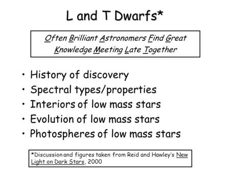 L and T Dwarfs* History of discovery Spectral types/properties Interiors of low mass stars Evolution of low mass stars Photospheres of low mass stars Often.