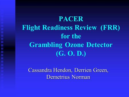 PACER Flight Readiness Review (FRR) for the Grambling Ozone Detector (G. O. D.) Cassandra Hendon, Derrien Green, Demetrius Norman.