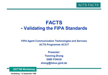 DOT’98 Workshop Heidelberg, 1-2 September 1998 ACTS FACTS FACTS - Validating the FIPA Standards FIPA Agent Communication Technologies and Services ACTS.