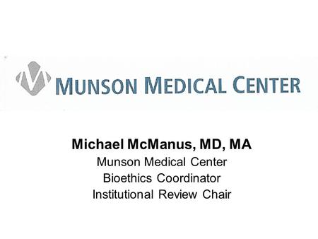 Michael McManus, MD, MA Munson Medical Center Bioethics Coordinator Institutional Review Chair.