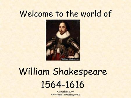 Copyright 2006 www.englishteaching.co.uk Welcome to the world of William Shakespeare 1564-1616 Copyright 2006 www.englishteaching.co.uk.