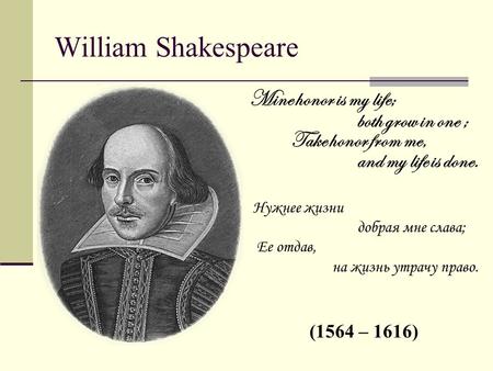 William Shakespeare Mine honor is my life; both grow in one ; Take honor from me, and my life is done. Нужнее жизни добрая мне слава; Ее отдав, на жизнь.