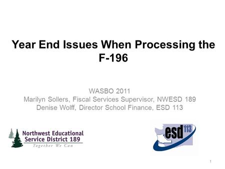 Year End Issues When Processing the F-196 WASBO 2011 Marilyn Sollers, Fiscal Services Supervisor, NWESD 189 Denise Wolff, Director School Finance, ESD.