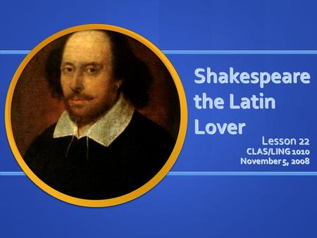 Shakespeare the Latin Lover Lesson 22 CLAS/LING 1010 November 5, 2008.