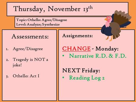 Thursday, November 13 th Assessments: 1.Agree/Disagree 2.Tragedy is NOT a joke! 3.Othello: Act I Assignments: CHANGE - Monday: Narrative R.D. & F.D. NEXT.