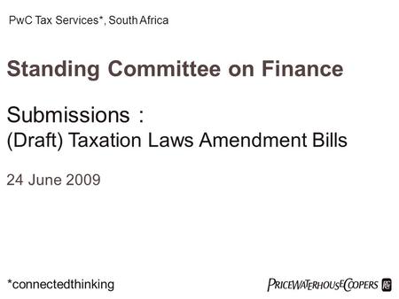  Standing Committee on Finance Submissions : (Draft) Taxation Laws Amendment Bills 24 June 2009 PwC Tax Services*, South Africa *connectedthinking.