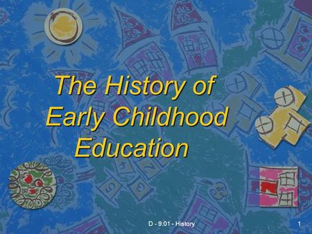 D - 9.01 - History1 The History of Early Childhood Education The History of Early Childhood Education.