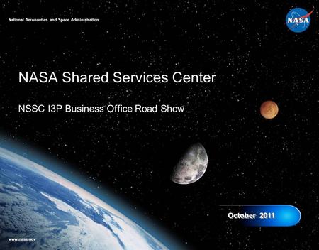 NASA Shared Services Center NSSC I3P Business Office Road Show October 2011 National Aeronautics and Space Administration www.nasa.gov.