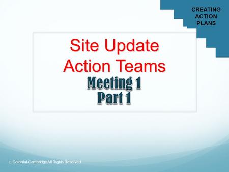 CREATING ACTION PLANS  Colonial-Cambridge All Rights Reserved Site Update Action Teams.